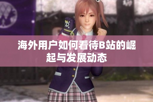 海外用户如何看待B站的崛起与发展动态