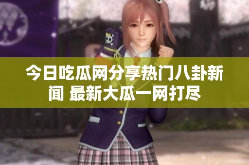 今日吃瓜网分享热门八卦新闻 最新大瓜一网打尽