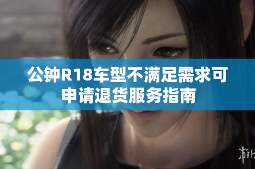 公钟R18车型不满足需求可申请退货服务指南