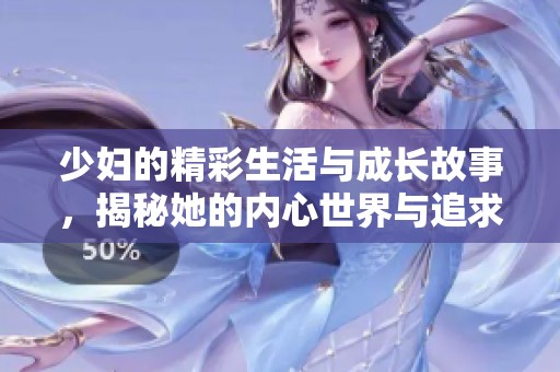 少妇的精彩生活与成长故事，揭秘她的内心世界与追求