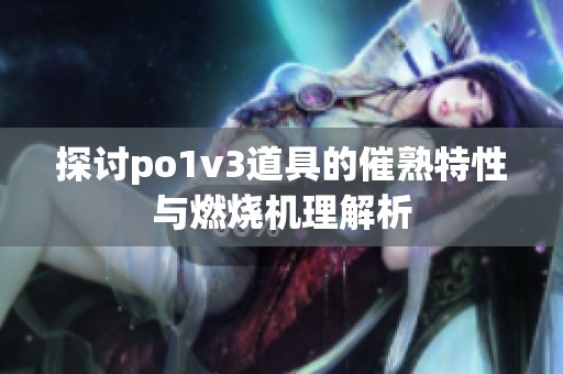 探讨po1v3道具的催熟特性与燃烧机理解析