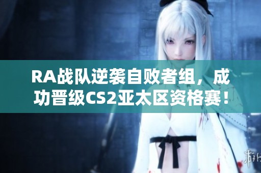 RA战队逆袭自败者组，成功晋级CS2亚太区资格赛！