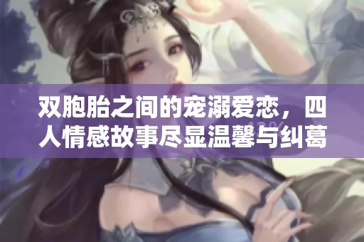 双胞胎之间的宠溺爱恋，四人情感故事尽显温馨与纠葛