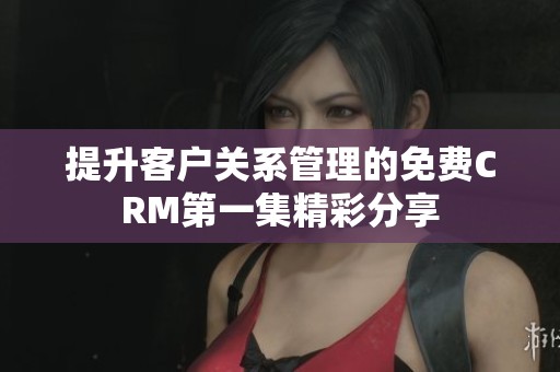 提升客户关系管理的免费CRM第一集精彩分享