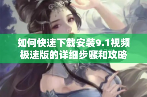 如何快速下载安装9.1视频极速版的详细步骤和攻略