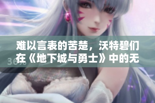难以言表的苦楚，沃特碧们在《地下城与勇士》中的无奈与挑战