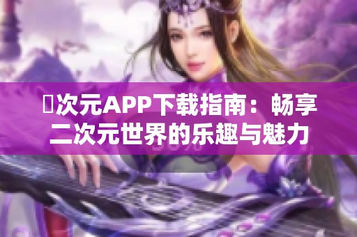 囧次元APP下载指南：畅享二次元世界的乐趣与魅力