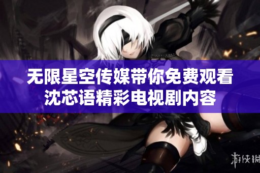 无限星空传媒带你免费观看沈芯语精彩电视剧内容