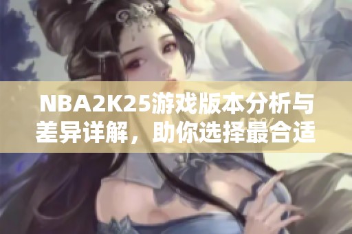 NBA2K25游戏版本分析与差异详解，助你选择最合适版本