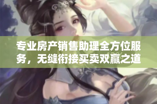 专业房产销售助理全方位服务，无缝衔接买卖双赢之道