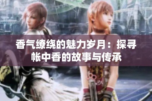 香气缭绕的魅力岁月：探寻帐中香的故事与传承