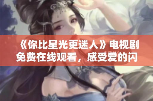 《你比星光更迷人》电视剧免费在线观看，感受爱的闪耀之旅