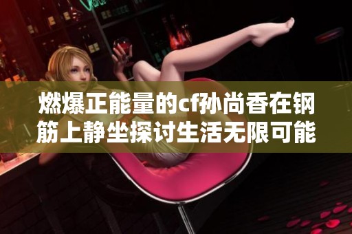 燃爆正能量的cf孙尚香在钢筋上静坐探讨生活无限可能