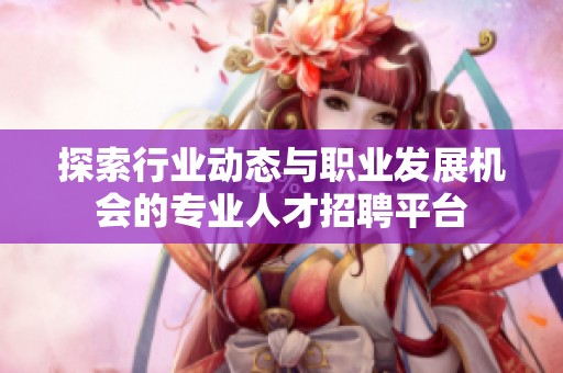 探索行业动态与职业发展机会的专业人才招聘平台