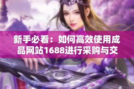 新手必看：如何高效使用成品网站1688进行采购与交易