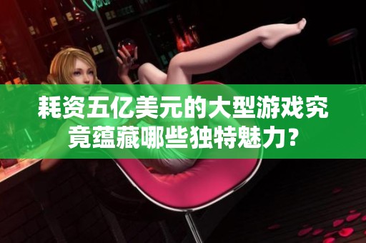 耗资五亿美元的大型游戏究竟蕴藏哪些独特魅力？
