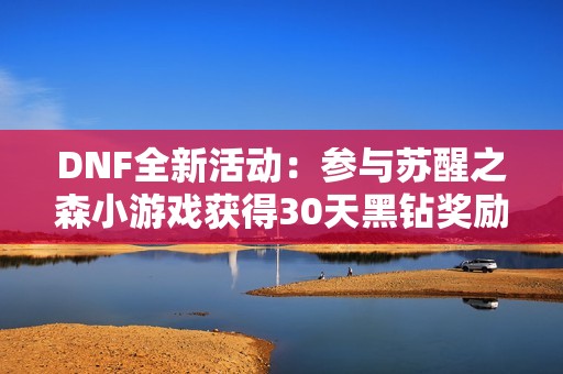 DNF全新活动：参与苏醒之森小游戏获得30天黑钻奖励！