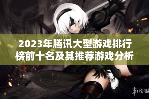 2023年腾讯大型游戏排行榜前十名及其推荐游戏分析