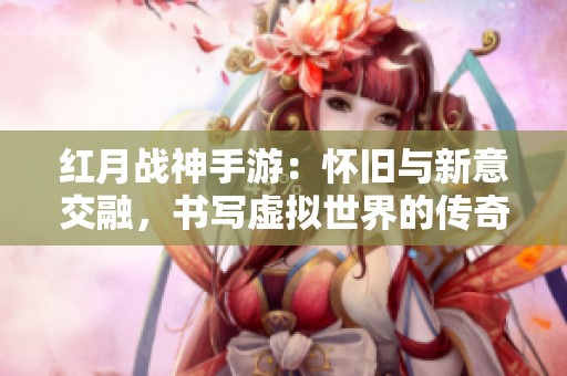 红月战神手游：怀旧与新意交融，书写虚拟世界的传奇新篇章