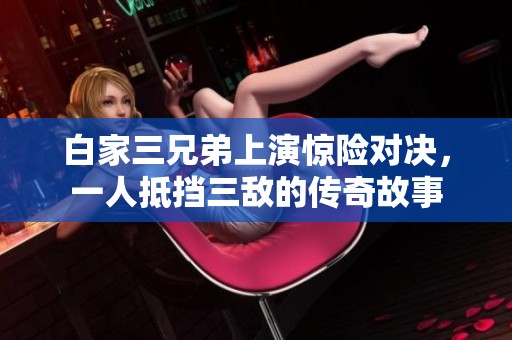 白家三兄弟上演惊险对决，一人抵挡三敌的传奇故事