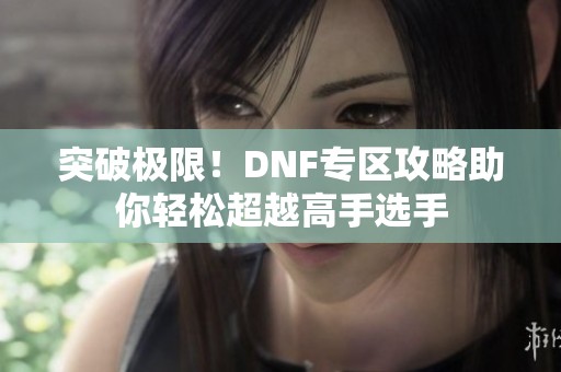 突破极限！DNF专区攻略助你轻松超越高手选手