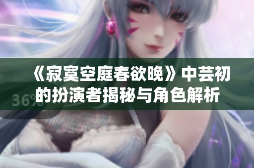 《寂寞空庭春欲晚》中芸初的扮演者揭秘与角色解析