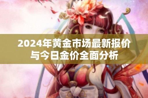 2024年黄金市场最新报价与今日金价全面分析