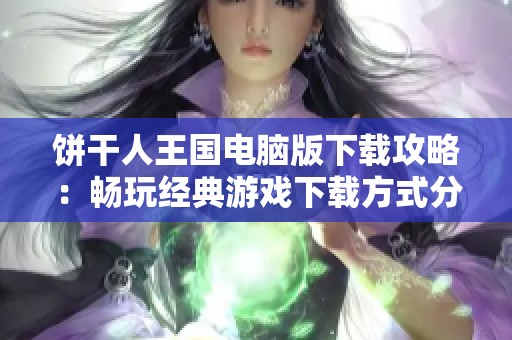 饼干人王国电脑版下载攻略：畅玩经典游戏下载方式分享