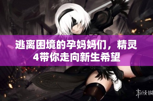 逃离困境的孕妈妈们，精灵4带你走向新生希望