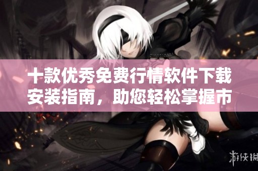 十款优秀免费行情软件下载安装指南，助您轻松掌握市场动态