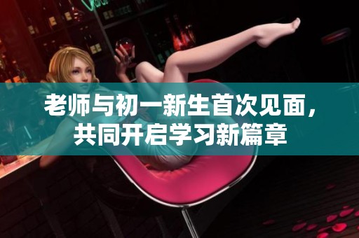 老师与初一新生首次见面，共同开启学习新篇章