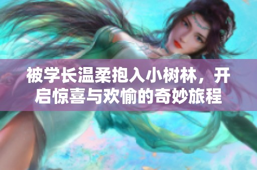 被学长温柔抱入小树林，开启惊喜与欢愉的奇妙旅程