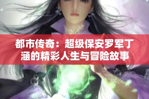 都市传奇：超级保安罗军丁涵的精彩人生与冒险故事