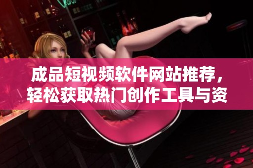 成品短视频软件网站推荐，轻松获取热门创作工具与资源