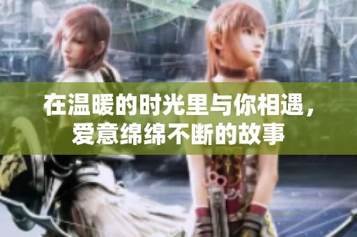 在温暖的时光里与你相遇，爱意绵绵不断的故事
