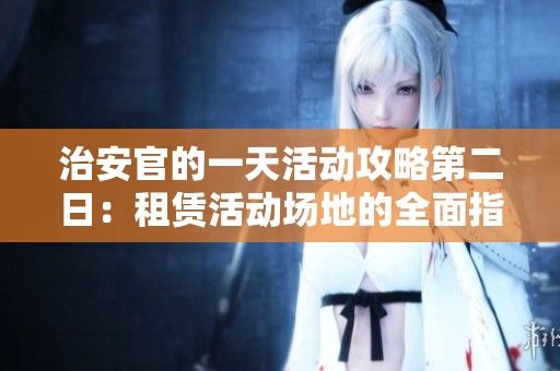 治安官的一天活动攻略第二日：租赁活动场地的全面指南与注意事项