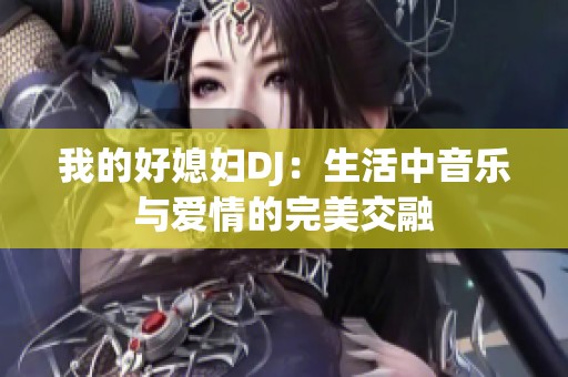 我的好媳妇DJ：生活中音乐与爱情的完美交融