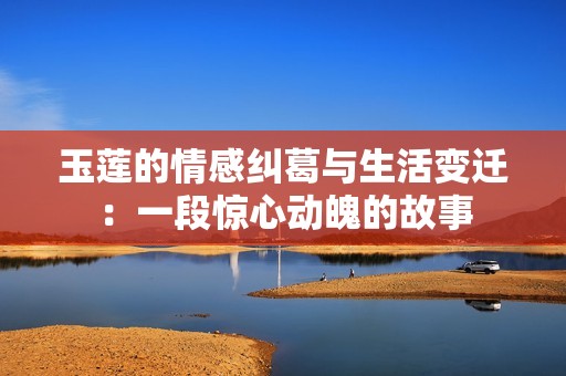 玉莲的情感纠葛与生活变迁：一段惊心动魄的故事
