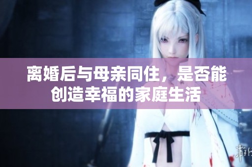 离婚后与母亲同住，是否能创造幸福的家庭生活