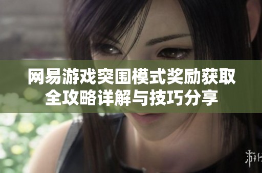 网易游戏突围模式奖励获取全攻略详解与技巧分享