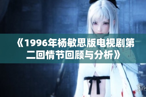 《1996年杨敏思版电视剧第二回情节回顾与分析》