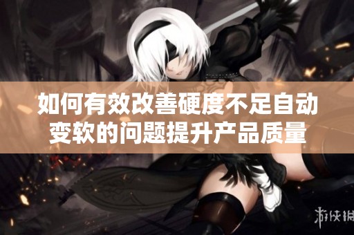 如何有效改善硬度不足自动变软的问题提升产品质量