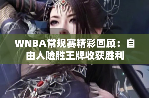 WNBA常规赛精彩回顾：自由人险胜王牌收获胜利