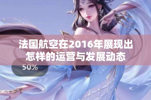 法国航空在2016年展现出怎样的运营与发展动态