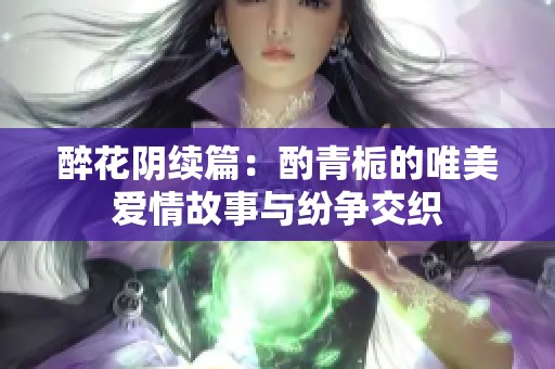 醉花阴续篇：酌青栀的唯美爱情故事与纷争交织