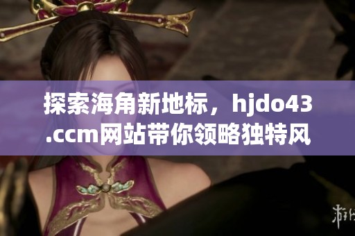 探索海角新地标，hjdo43.ccm网站带你领略独特风光