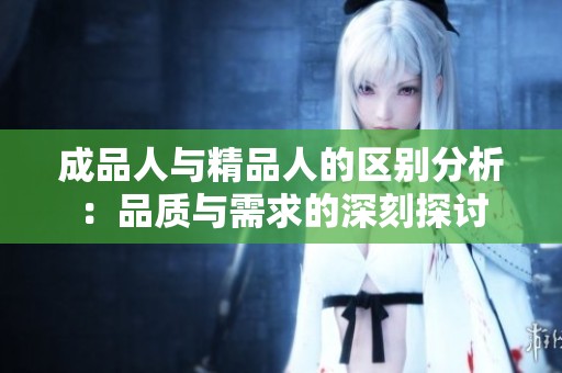 成品人与精品人的区别分析：品质与需求的深刻探讨