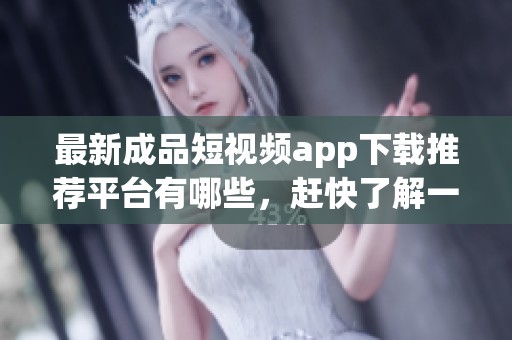 最新成品短视频app下载推荐平台有哪些，赶快了解一下吧