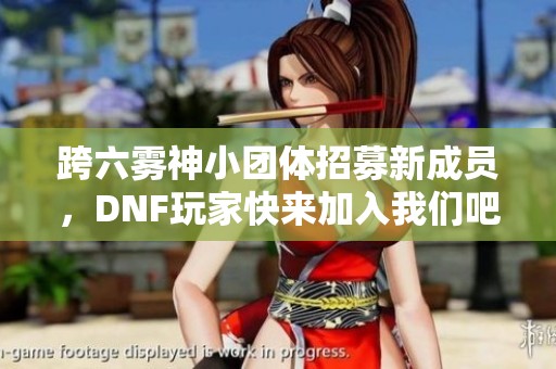 跨六雾神小团体招募新成员，DNF玩家快来加入我们吧！