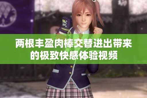 两根丰盈肉棒交替进出带来的极致快感体验视频
